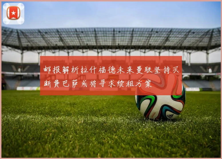 邮报解析拉什福德未来曼联坚持买断费巴萨或将寻求续租方案
