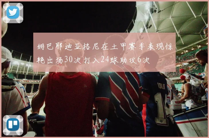 姆巴耶迪亚格尼在土甲赛季表现惊艳出场30次打入24球助攻6次