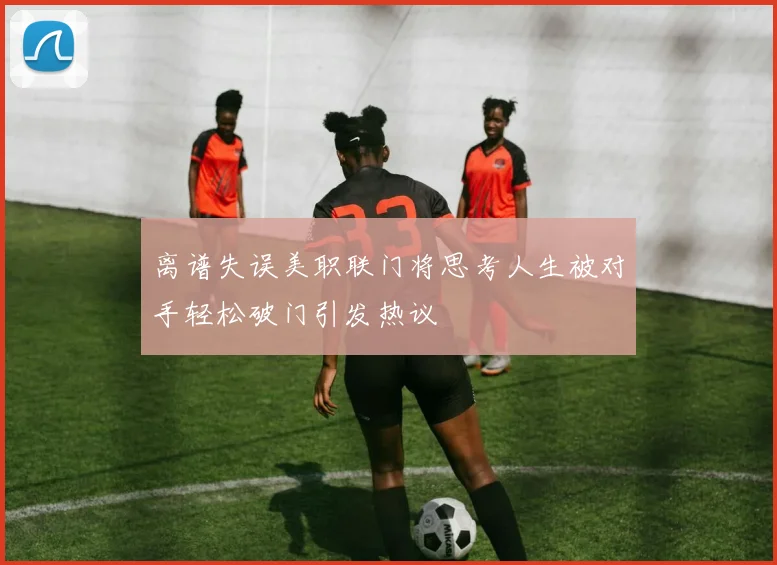 离谱失误美职联门将思考人生被对手轻松破门引发热议
