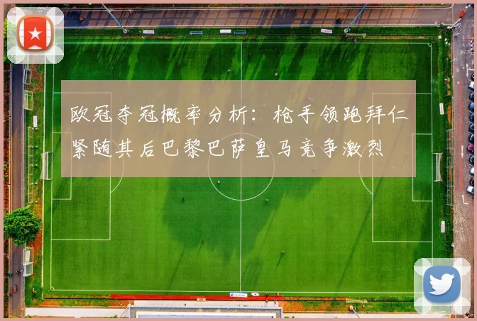 欧冠夺冠概率分析：枪手领跑拜仁紧随其后巴黎巴萨皇马竞争激烈